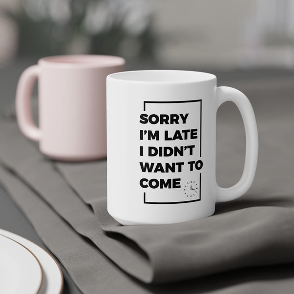 Sorry I'm Late, I Didn't Want to Come Ceramic Mug | Funny Coffee Cup | 11oz, 15oz, 20oz Sizes